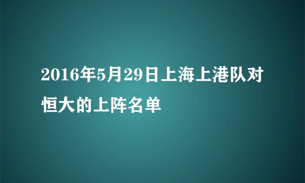 2016年5月29日上海上港队对恒大的上阵名单