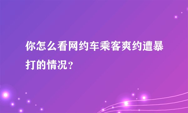 你怎么看网约车乘客爽约遭暴打的情况？
