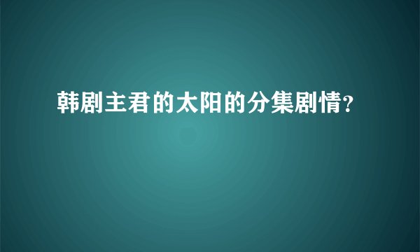 韩剧主君的太阳的分集剧情？