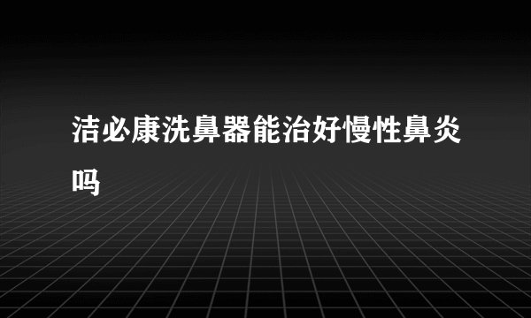洁必康洗鼻器能治好慢性鼻炎吗