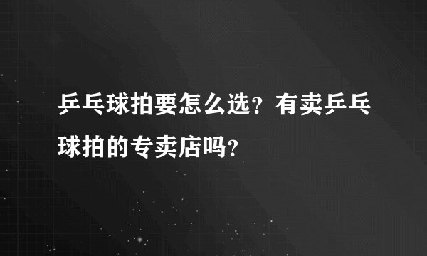 乒乓球拍要怎么选？有卖乒乓球拍的专卖店吗？