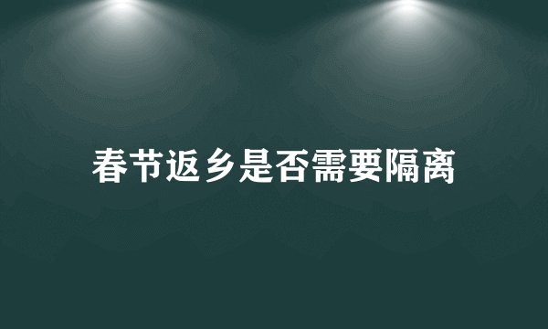 春节返乡是否需要隔离