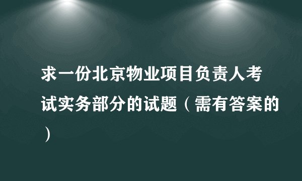 求一份北京物业项目负责人考试实务部分的试题（需有答案的）