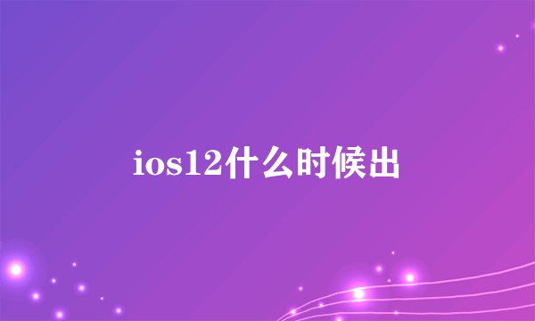 ios12什么时候出