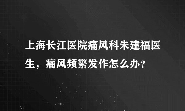 上海长江医院痛风科朱建福医生，痛风频繁发作怎么办？