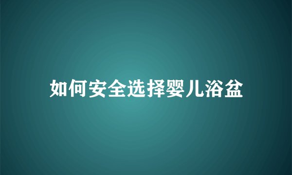 如何安全选择婴儿浴盆