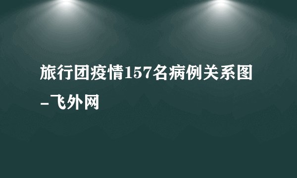 旅行团疫情157名病例关系图-飞外网