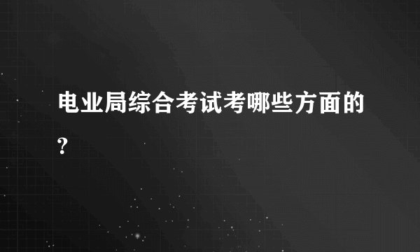 电业局综合考试考哪些方面的？