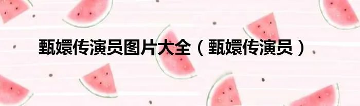 甄嬛传演员图片大全（甄嬛传演员）