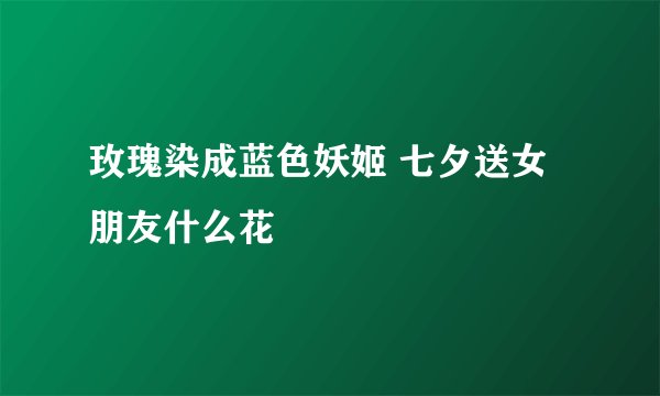 玫瑰染成蓝色妖姬 七夕送女朋友什么花