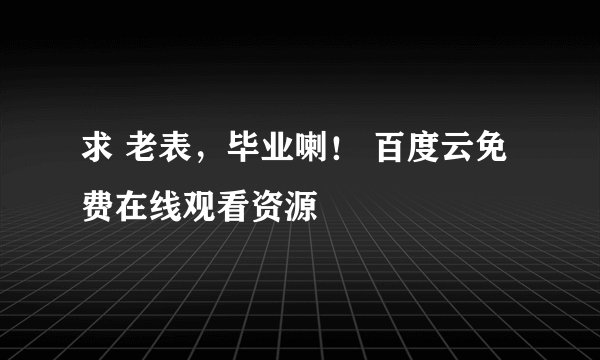 求 老表，毕业喇！ 百度云免费在线观看资源