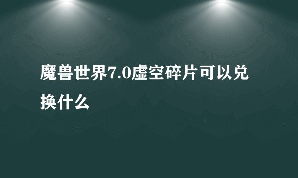 魔兽世界7.0虚空碎片可以兑换什么