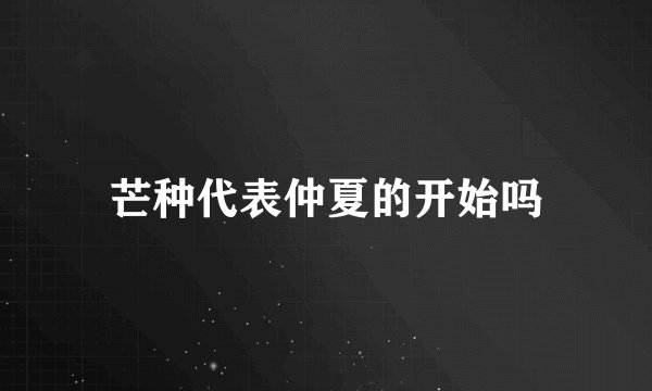 芒种代表仲夏的开始吗