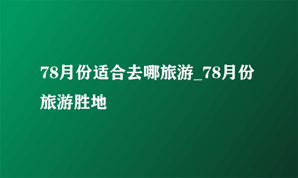78月份适合去哪旅游_78月份旅游胜地
