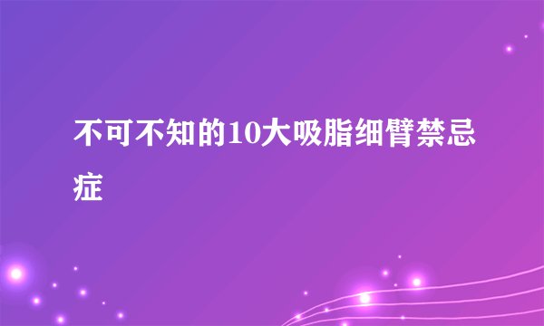 不可不知的10大吸脂细臂禁忌症