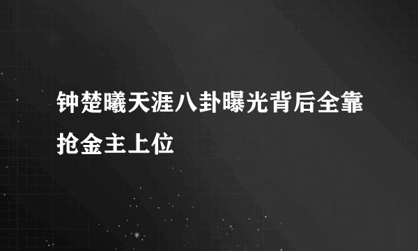 钟楚曦天涯八卦曝光背后全靠抢金主上位