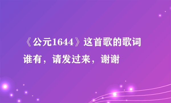 《公元1644》这首歌的歌词 谁有，请发过来，谢谢