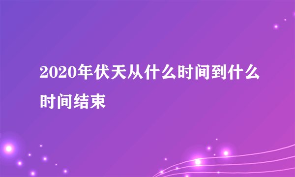 2020年伏天从什么时间到什么时间结束