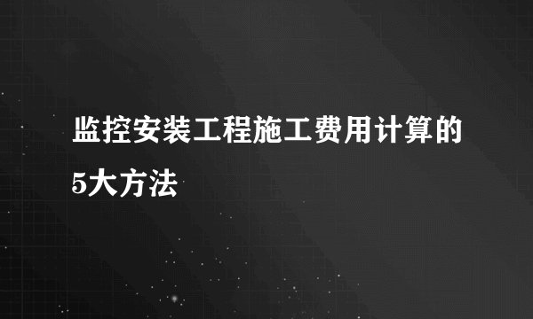 监控安装工程施工费用计算的5大方法