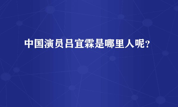 中国演员吕宜霖是哪里人呢？