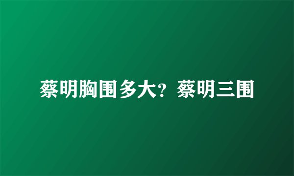 蔡明胸围多大？蔡明三围