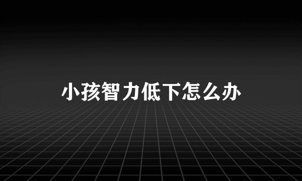 小孩智力低下怎么办