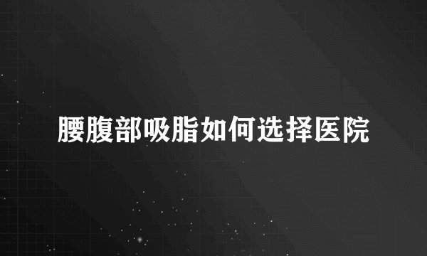 腰腹部吸脂如何选择医院