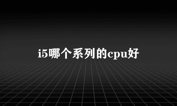 i5哪个系列的cpu好