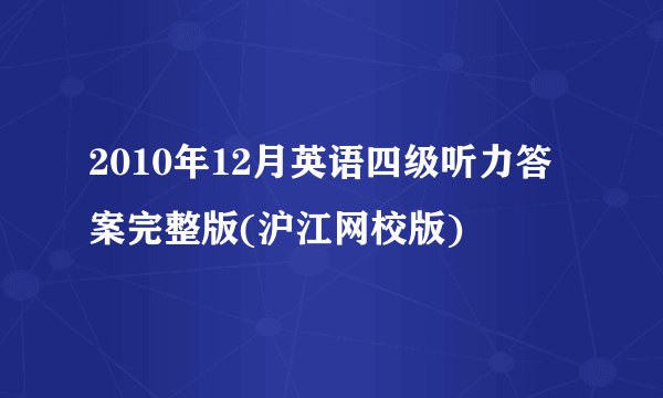 2010年12月英语四级听力答案完整版(沪江网校版)