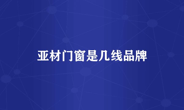 亚材门窗是几线品牌