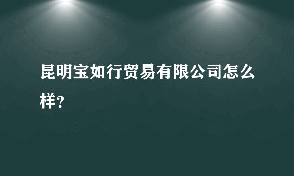 昆明宝如行贸易有限公司怎么样？