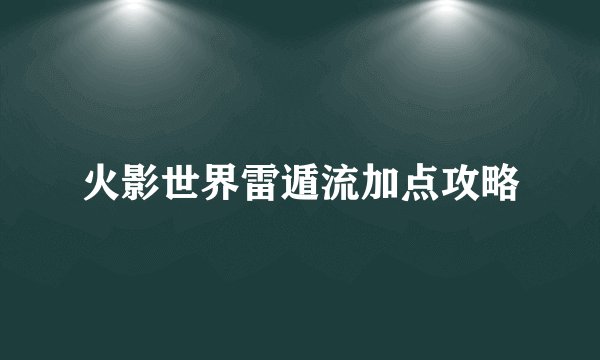 火影世界雷遁流加点攻略