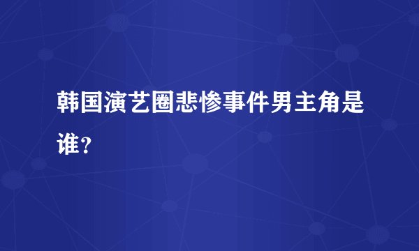 韩国演艺圈悲惨事件男主角是谁？