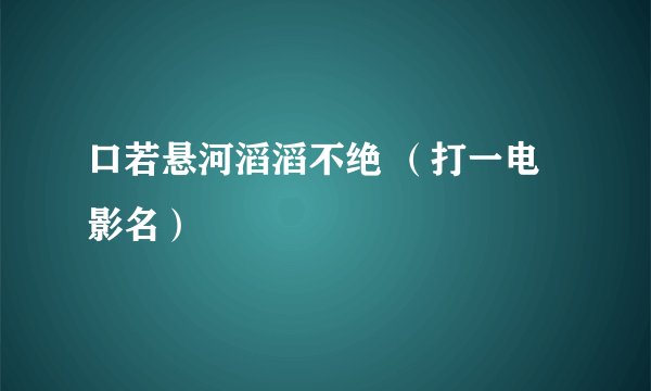 口若悬河滔滔不绝 （打一电影名）