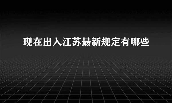 现在出入江苏最新规定有哪些