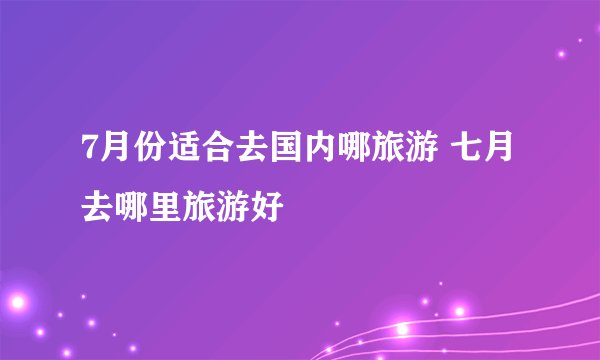 7月份适合去国内哪旅游 七月去哪里旅游好