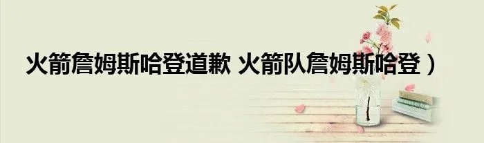 火箭詹姆斯哈登道歉 火箭队詹姆斯哈登）