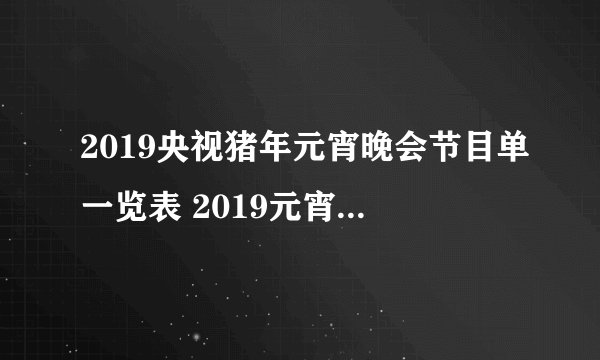 2019央视猪年元宵晚会节目单一览表 2019元宵晚会节目单曝光