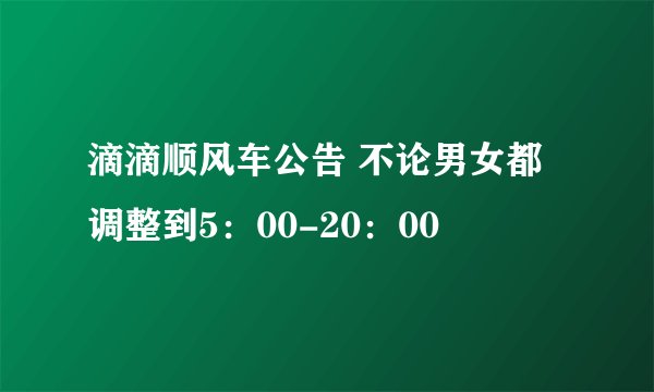 滴滴顺风车公告 不论男女都调整到5：00-20：00