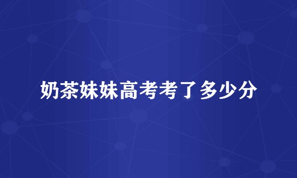 奶茶妹妹高考考了多少分