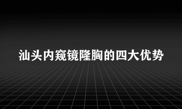 汕头内窥镜隆胸的四大优势