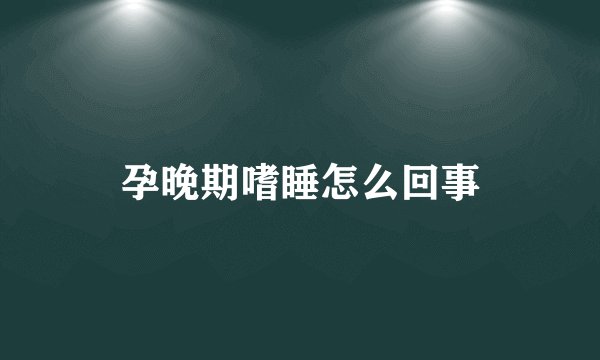 孕晚期嗜睡怎么回事