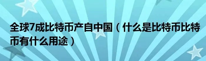 全球7成比特币产自中国（什么是比特币比特币有什么用途）