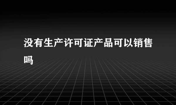 没有生产许可证产品可以销售吗
