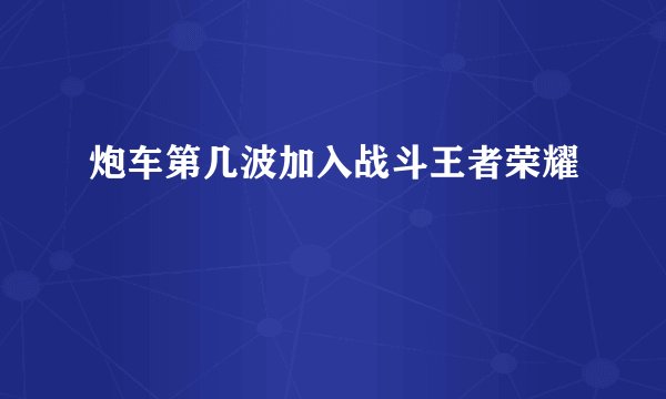 炮车第几波加入战斗王者荣耀