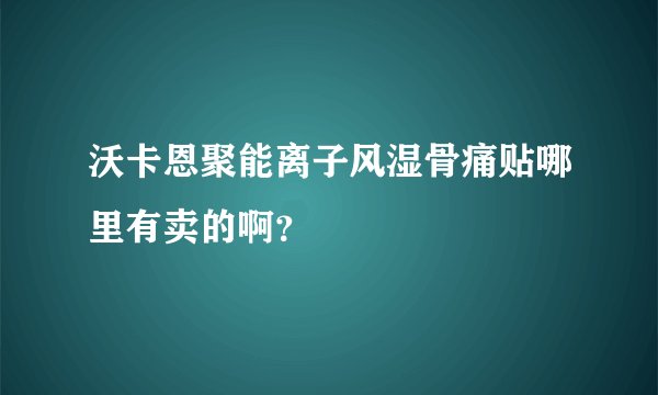 沃卡恩聚能离子风湿骨痛贴哪里有卖的啊？