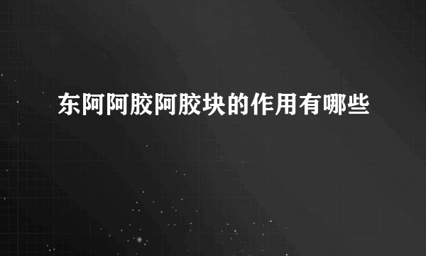 东阿阿胶阿胶块的作用有哪些