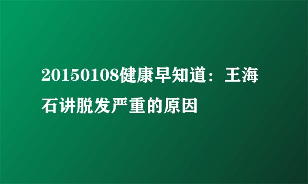 20150108健康早知道：王海石讲脱发严重的原因