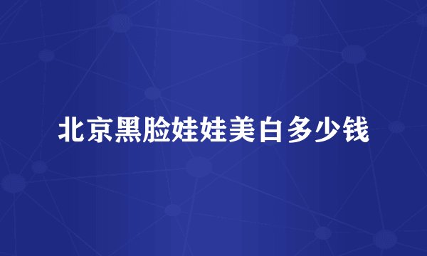 北京黑脸娃娃美白多少钱