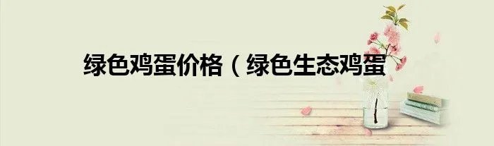 绿色鸡蛋价格（绿色生态鸡蛋